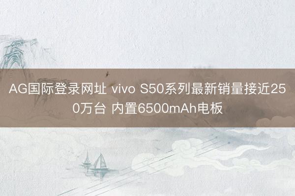 AG国际登录网址 vivo S50系列最新销量接近250万台 内置6500mAh电板
