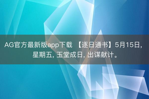 AG官方最新版app下载 【逐日通书】5月15日， 星期五， 玉堂成日， 出谋献计。