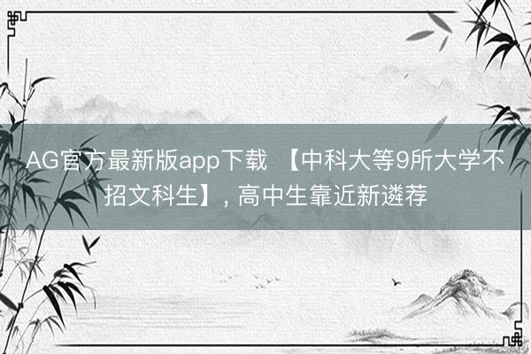 AG官方最新版app下载 【中科大等9所大学不招文科生】， 高中生靠近新遴荐