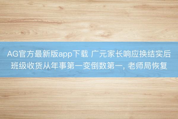 AG官方最新版app下载 广元家长响应换结实后班级收货从年事第一变倒数第一， 老师局恢复