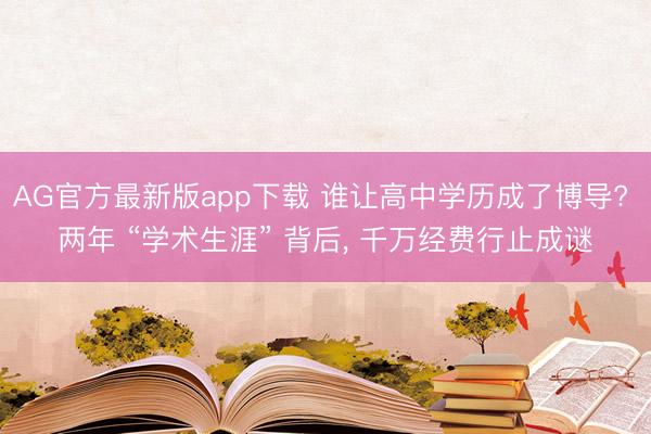 AG官方最新版app下载 谁让高中学历成了博导? 两年 “学术生涯” 背后， 千万经费行止成谜