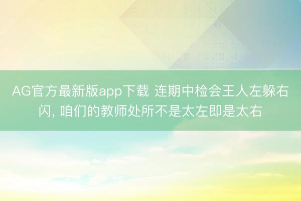 AG官方最新版app下载 连期中检会王人左躲右闪， 咱们的教师处所不是太左即是太右