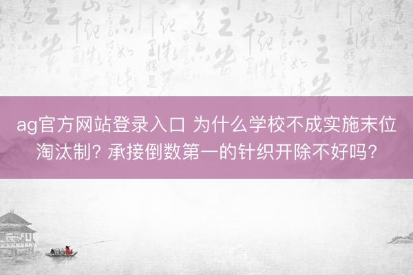 ag官方网站登录入口 为什么学校不成实施末位淘汰制? 承接倒数第一的针织开除不好吗?