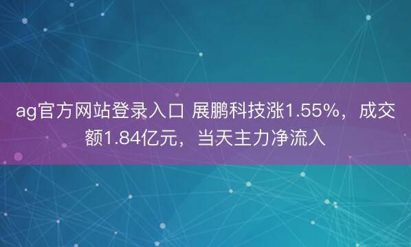 ag官方网站登录入口 展鹏科技涨1.55%，成交额1.84亿元，当天主力净流入
