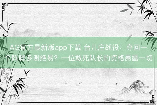 AG官方最新版app下载 台儿庄战役：夺回一个阵脚多谢绝易？一位敢死队长的资格暴露一切