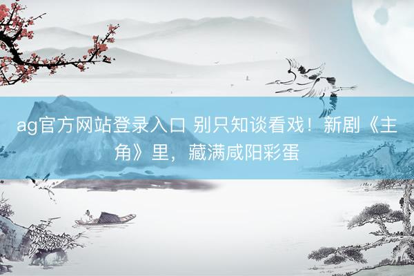 ag官方网站登录入口 别只知谈看戏！新剧《主角》里，藏满咸阳彩蛋