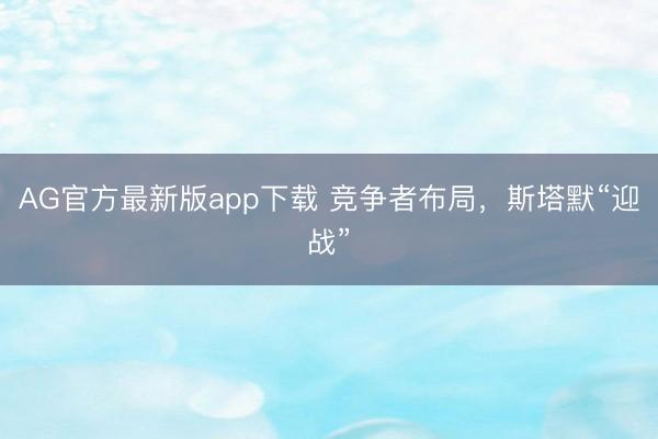 AG官方最新版app下载 竞争者布局，斯塔默“迎战”