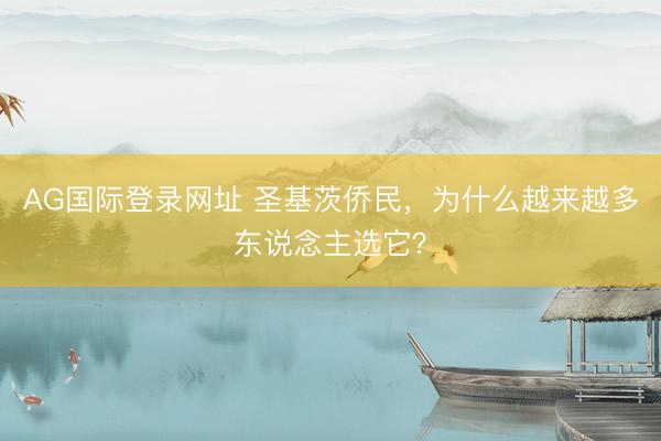 AG国际登录网址 圣基茨侨民，为什么越来越多东说念主选它？