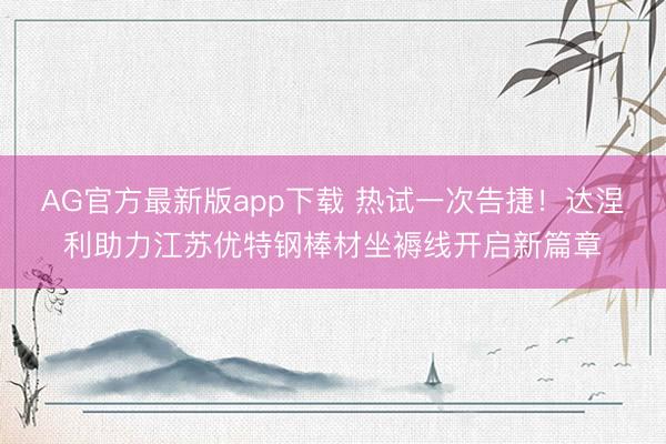 AG官方最新版app下载 热试一次告捷！达涅利助力江苏优特钢棒材坐褥线开启新篇章