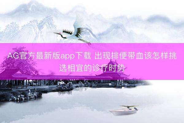 AG官方最新版app下载 出现排便带血该怎样挑选相宜的诊疗时势