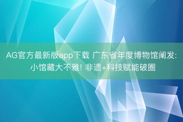 AG官方最新版app下载 广东省年度博物馆阐发: 小馆藏大不雅! 非遗+科技赋能破圈