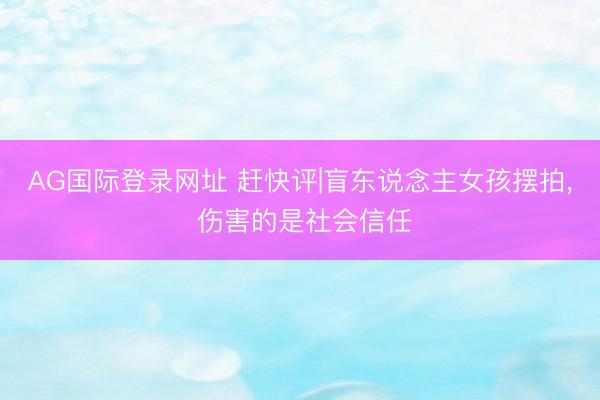 AG国际登录网址 赶快评|盲东说念主女孩摆拍， 伤害的是社会信任