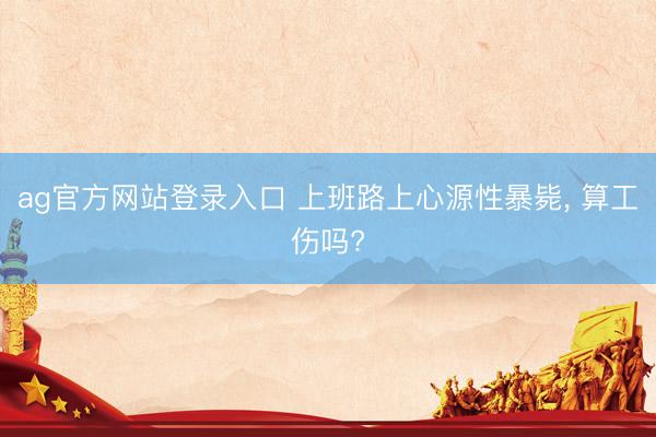 ag官方网站登录入口 上班路上心源性暴毙， 算工伤吗?