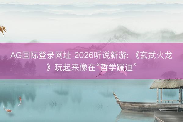 AG国际登录网址 2026听说新游: 《玄武火龙》玩起来像在“哲学蹦迪”