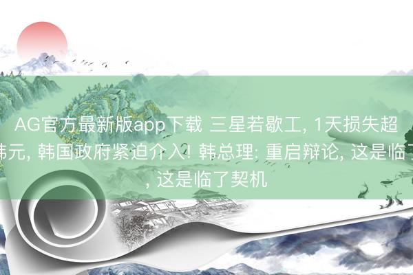 AG官方最新版app下载 三星若歇工， 1天损失超万亿韩元， 韩国政府紧迫介入! 韩总理: 重启辩论， 这是临了契机