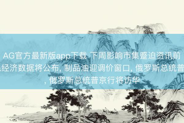 AG官方最新版app下载 下周影响市集蹙迫资讯前瞻: 4月国民经济数据将公布， 制品油迎调价窗口， 俄罗斯总统普京行将访华