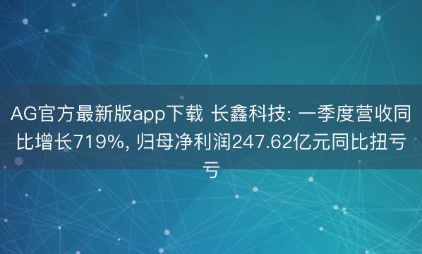 AG官方最新版app下载 长鑫科技: 一季度营收同比增长719%， 归母净利润247.62亿元同比扭亏