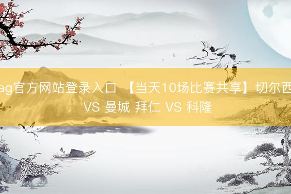 ag官方网站登录入口 【当天10场比赛共享】切尔西 VS 曼城 拜仁 VS 科隆