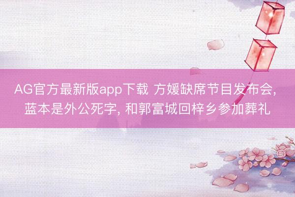AG官方最新版app下载 方媛缺席节目发布会， 蓝本是外公死字， 和郭富城回梓乡参加葬礼