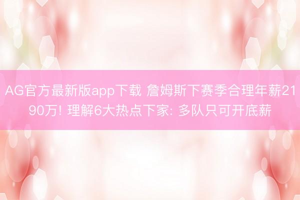 AG官方最新版app下载 詹姆斯下赛季合理年薪2190万! 理解6大热点下家: 多队只可开底薪