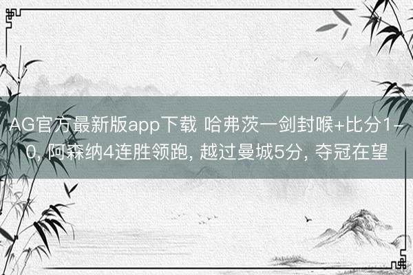 AG官方最新版app下载 哈弗茨一剑封喉+比分1-0， 阿森纳4连胜领跑， 越过曼城5分， 夺冠在望