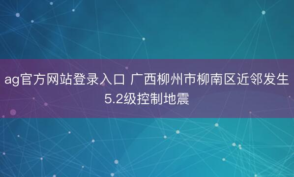 ag官方网站登录入口 广西柳州市柳南区近邻发生5.2级控制地震