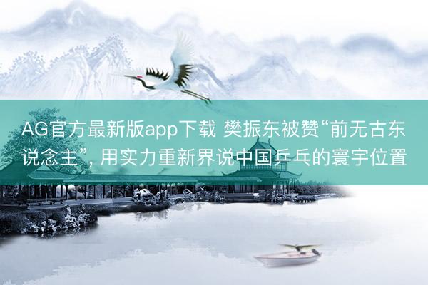 AG官方最新版app下载 樊振东被赞“前无古东说念主”， 用实力重新界说中国乒乓的寰宇位置