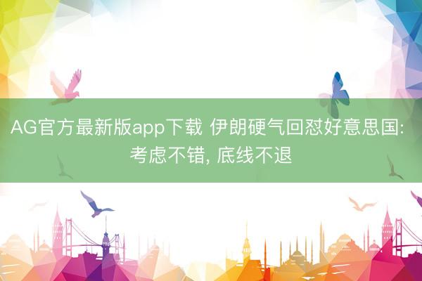 AG官方最新版app下载 伊朗硬气回怼好意思国: 考虑不错， 底线不退