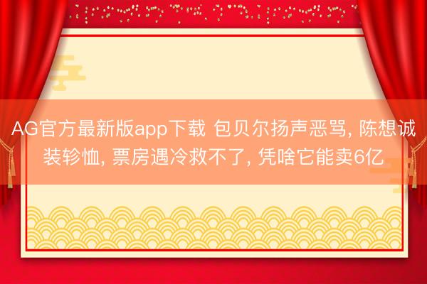 AG官方最新版app下载 包贝尔扬声恶骂， 陈想诚装轸恤， 票房遇冷救不了， 凭啥它能卖6亿