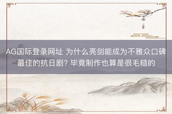 AG国际登录网址 为什么亮剑能成为不雅众口碑最佳的抗日剧? 毕竟制作也算是很毛糙的