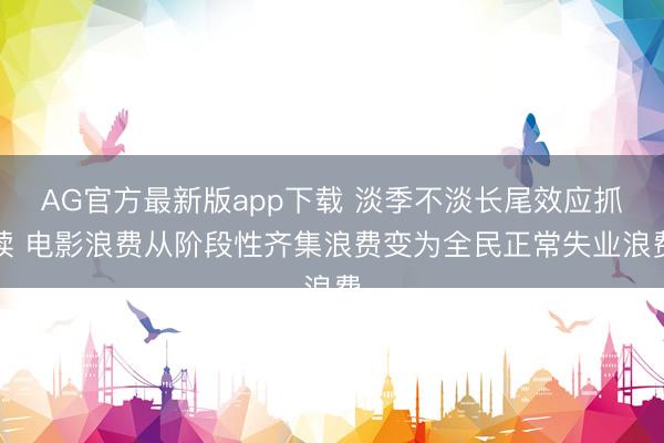 AG官方最新版app下载 淡季不淡长尾效应抓续 电影浪费从阶段性齐集浪费变为全民正常失业浪费