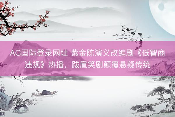 AG国际登录网址 紫金陈演义改编剧《低智商违规》热播，跋扈笑剧颠覆悬疑传统