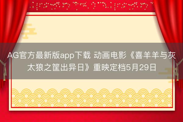 AG官方最新版app下载 动画电影《喜羊羊与灰太狼之筐出异日》重映定档5月29日