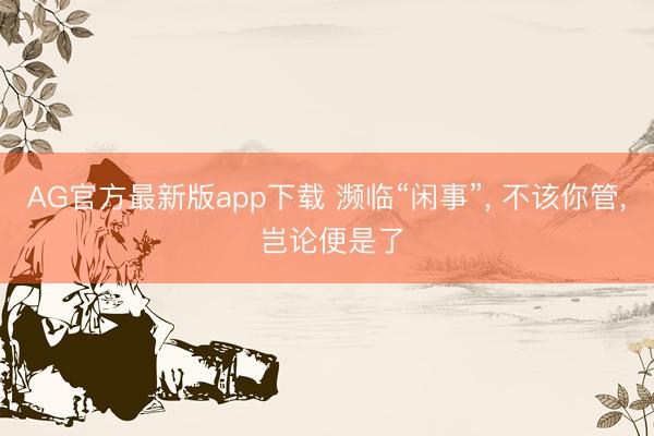 AG官方最新版app下载 濒临“闲事”， 不该你管， 岂论便是了