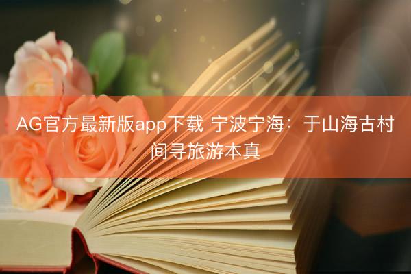 AG官方最新版app下载 宁波宁海：于山海古村间寻旅游本真
