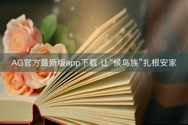 AG官方最新版app下载 让“候鸟族”扎根安家