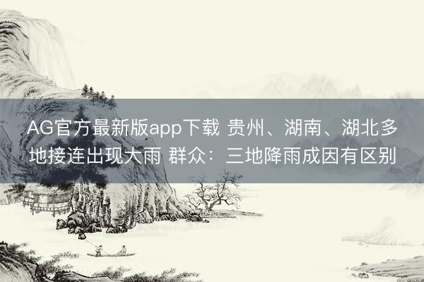 AG官方最新版app下载 贵州、湖南、湖北多地接连出现大雨 群众：三地降雨成因有区别