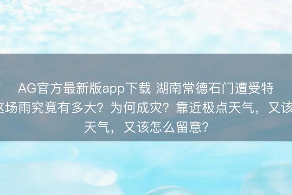 AG官方最新版app下载 湖南常德石门遭受特大暴雨，这场雨究竟有多大？为何成灾？靠近极点天气，又该怎么留意？