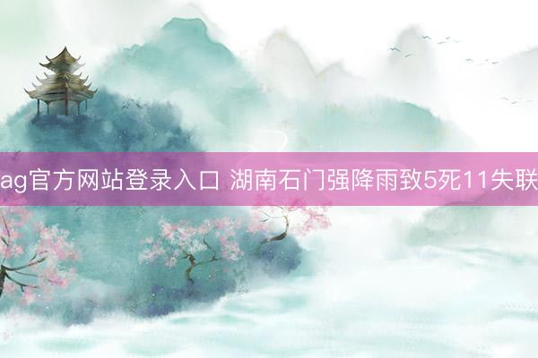 ag官方网站登录入口 湖南石门强降雨致5死11失联