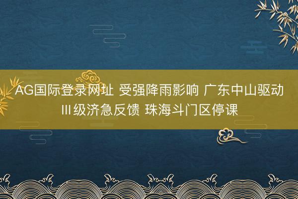 AG国际登录网址 受强降雨影响 广东中山驱动Ⅲ级济急反馈 珠海斗门区停课