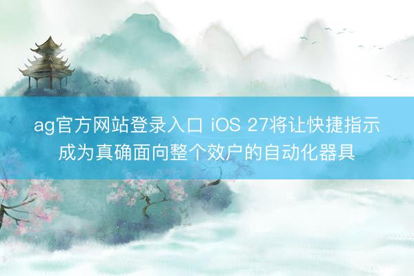 ag官方网站登录入口 iOS 27将让快捷指示成为真确面向整个效户的自动化器具