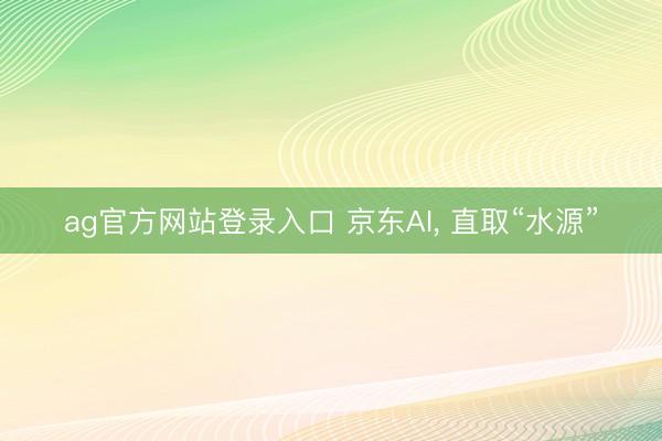 ag官方网站登录入口 京东AI， 直取“水源”