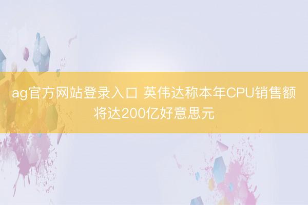 ag官方网站登录入口 英伟达称本年CPU销售额将达200亿好意思元