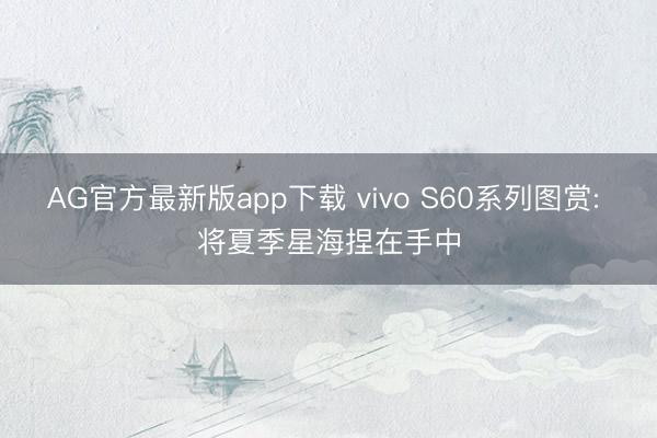 AG官方最新版app下载 vivo S60系列图赏: 将夏季星海捏在手中