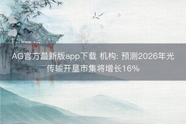 AG官方最新版app下载 机构: 预测2026年光传输开垦市集将增长16%