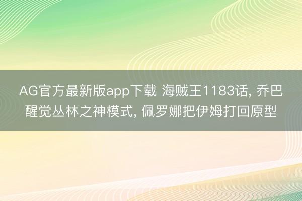 AG官方最新版app下载 海贼王1183话， 乔巴醒觉丛林之神模式， 佩罗娜把伊姆打回原型