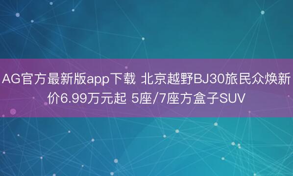 AG官方最新版app下载 北京越野BJ30旅民众焕新价6.99万元起 5座/7座方盒子SUV