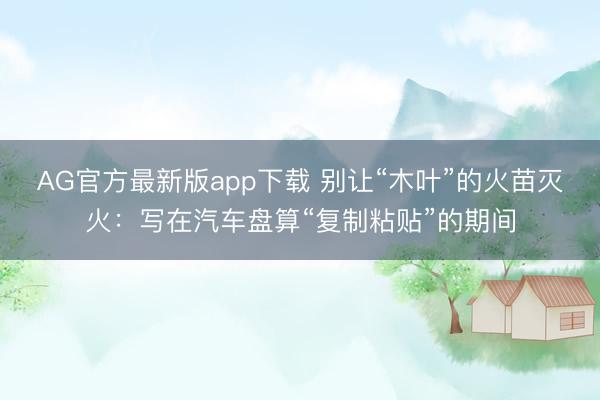 AG官方最新版app下载 别让“木叶”的火苗灭火：写在汽车盘算“复制粘贴”的期间