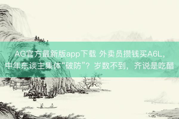 AG官方最新版app下载 外卖员攒钱买A6L，中年东谈主集体“破防”？岁数不到，齐说是吃醋