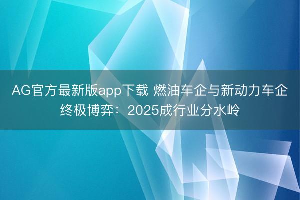AG官方最新版app下载 燃油车企与新动力车企终极博弈：2025成行业分水岭
